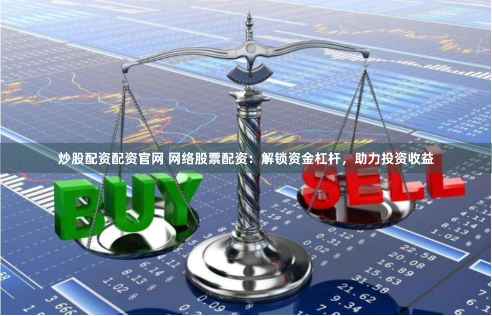 炒股配资配资官网 网络股票配资：解锁资金杠杆，助力投资收益