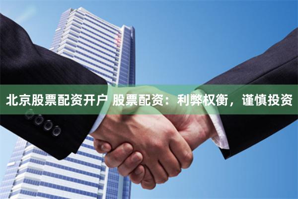 北京股票配资开户 股票配资：利弊权衡，谨慎投资