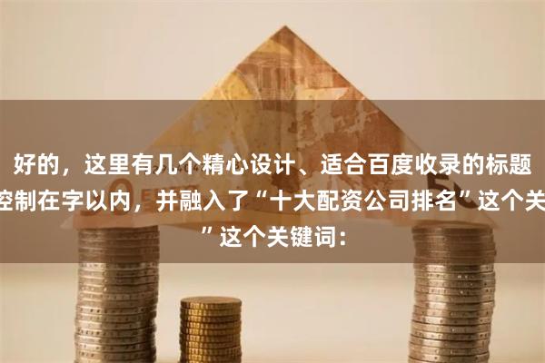 好的，这里有几个精心设计、适合百度收录的标题，均控制在字以内，并融入了“十大配资公司排名”这个关键词：