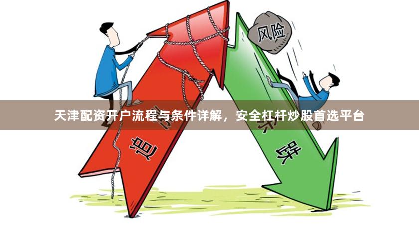 天津配资开户流程与条件详解，安全杠杆炒股首选平台