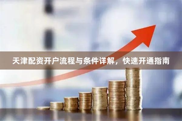 天津配资开户流程与条件详解，快速开通指南