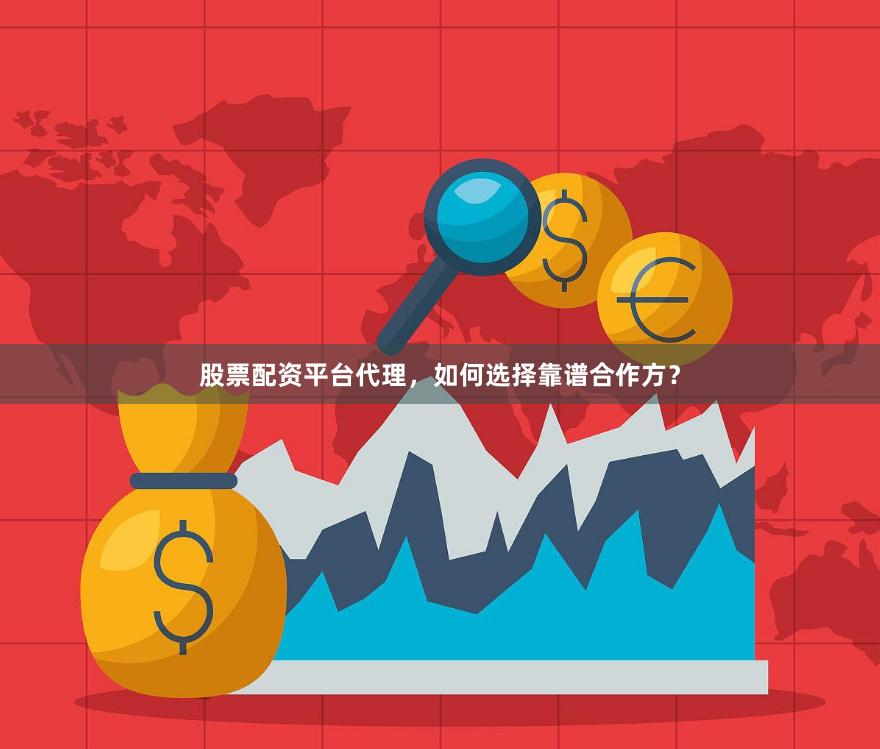 股票配资平台代理，如何选择靠谱合作方？
