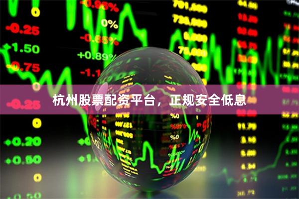 杭州股票配资平台，正规安全低息
