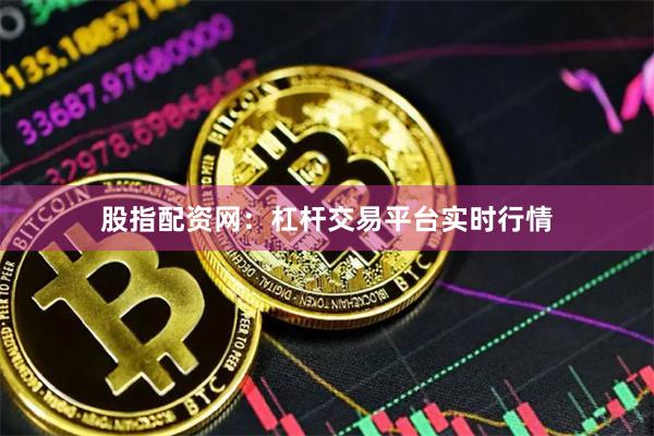 股指配资网：杠杆交易平台实时行情