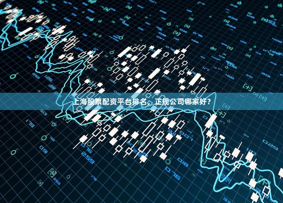 上海股票配资平台排名，正规公司哪家好？
